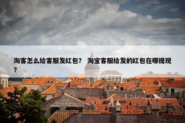 淘客怎么给客服发红包？ 淘宝客服给发的红包在哪提现？