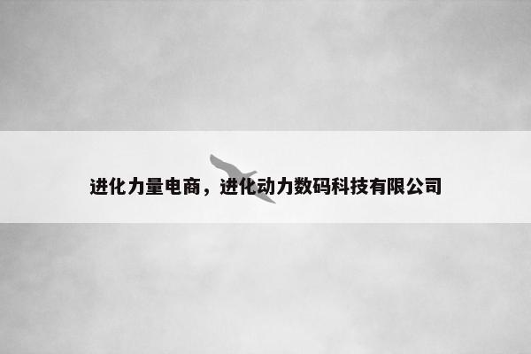 进化力量电商，进化动力数码科技有限公司