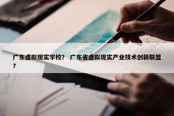 广东虚拟现实学校？ 广东省虚拟现实产业技术创新联盟？