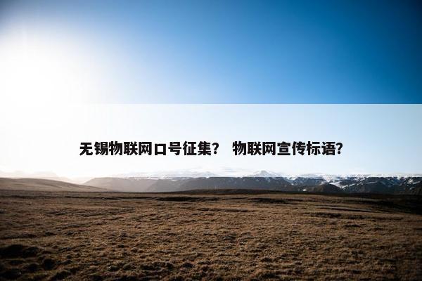 无锡物联网口号征集？ 物联网宣传标语？