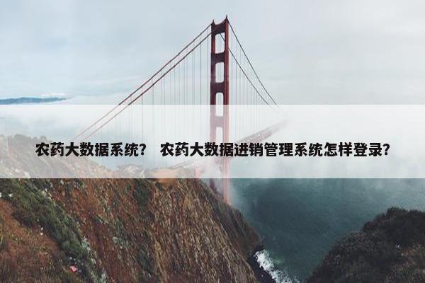 农药大数据系统？ 农药大数据进销管理系统怎样登录？
