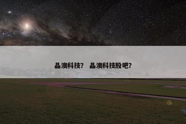 晶澳科技？ 晶澳科技股吧？