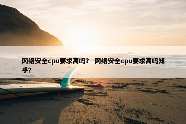 网络安全cpu要求高吗？ 网络安全cpu要求高吗知乎？