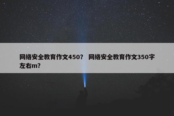网络安全教育作文450？ 网络安全教育作文350字左右m？