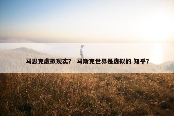 马思克虚拟现实？ 马斯克世界是虚拟的 知乎？