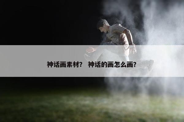 神话画素材？ 神话的画怎么画？