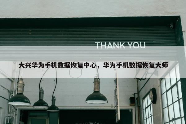 大兴华为手机数据恢复中心，华为手机数据恢复大师