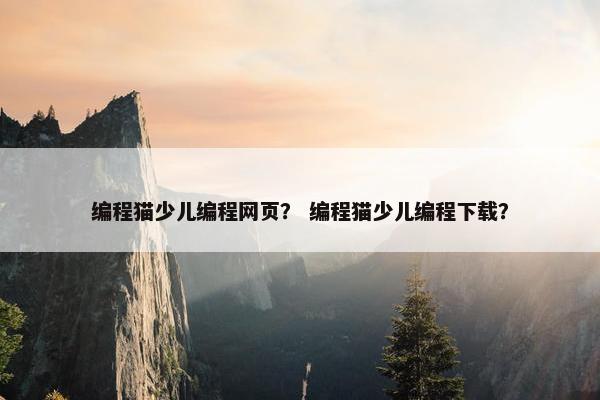 编程猫少儿编程网页？ 编程猫少儿编程下载？
