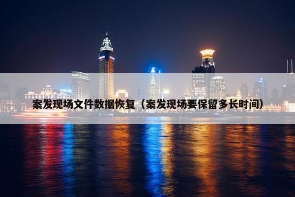 案发现场文件数据恢复（案发现场要保留多长时间）