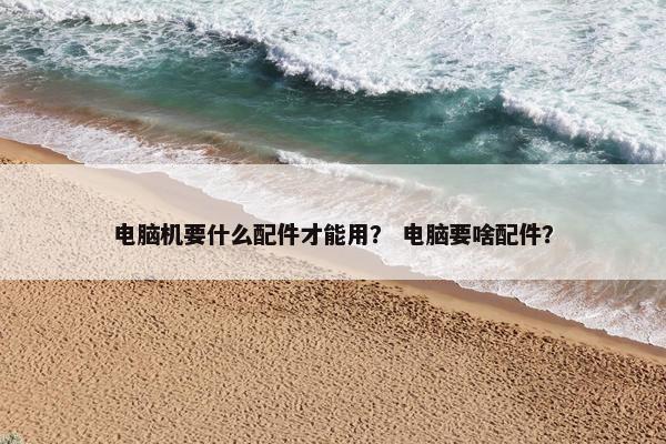 电脑机要什么配件才能用？ 电脑要啥配件？