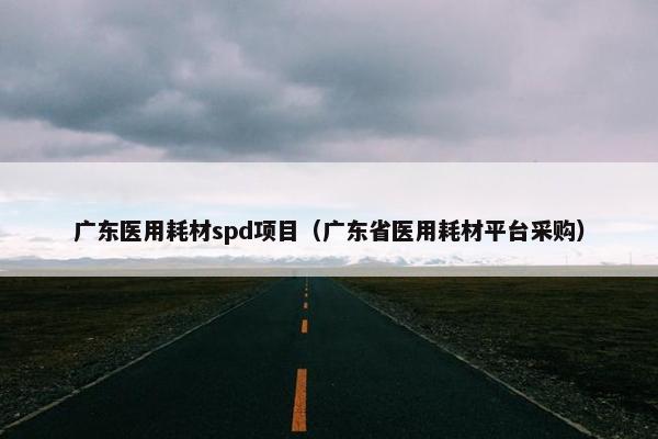 广东医用耗材spd项目（广东省医用耗材平台采购）