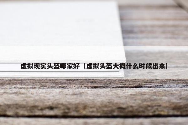 虚拟现实头盔哪家好（虚拟头盔大概什么时候出来）