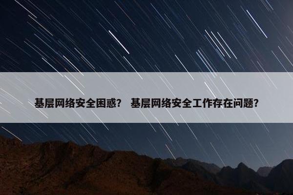 基层网络安全困惑？ 基层网络安全工作存在问题？