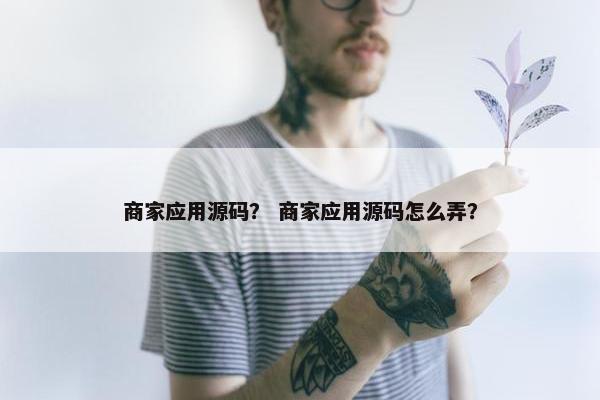 商家应用源码？ 商家应用源码怎么弄？