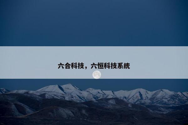 六合科技，六恒科技系统