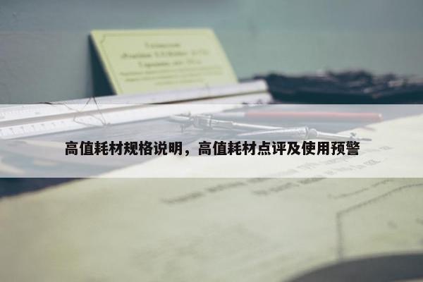 高值耗材规格说明，高值耗材点评及使用预警