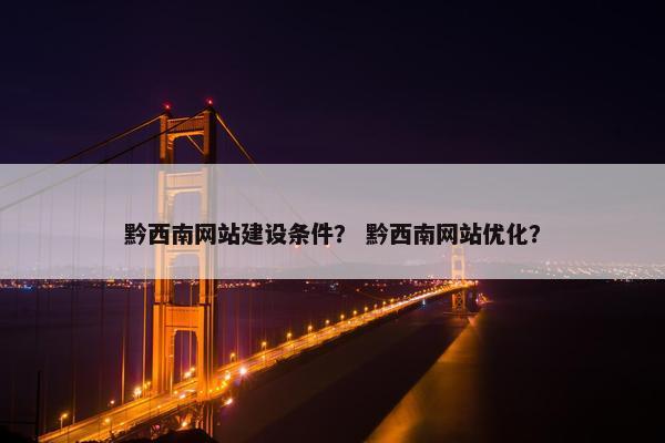 黔西南网站建设条件？ 黔西南网站优化？