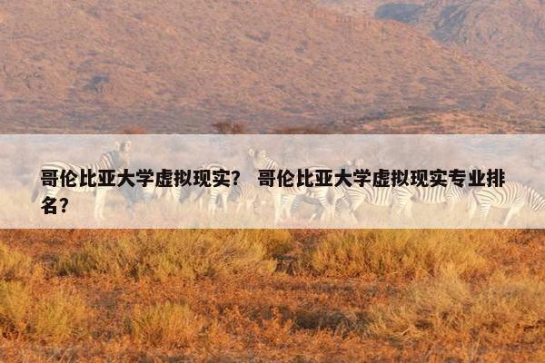 哥伦比亚大学虚拟现实？ 哥伦比亚大学虚拟现实专业排名？