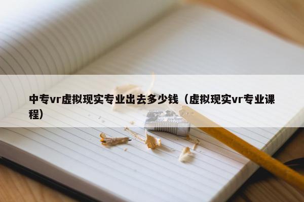 中专vr虚拟现实专业出去多少钱（虚拟现实vr专业课程）