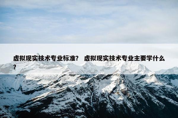 虚拟现实技术专业标准？ 虚拟现实技术专业主要学什么？