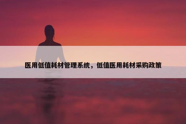 医用低值耗材管理系统，低值医用耗材采购政策