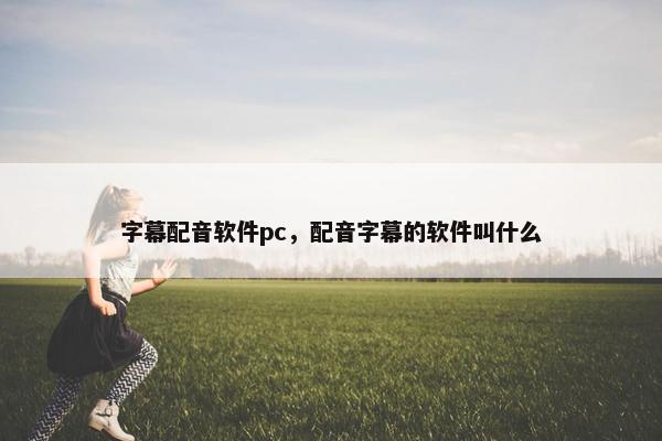 字幕配音软件pc，配音字幕的软件叫什么