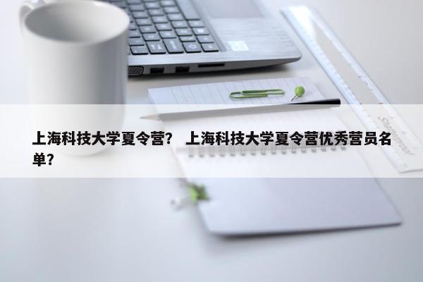 上海科技大学夏令营？ 上海科技大学夏令营优秀营员名单？