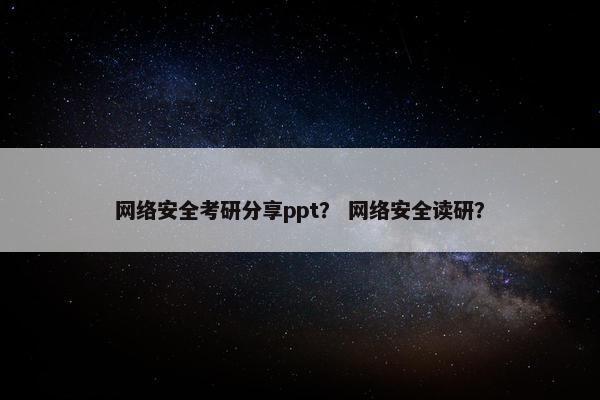 网络安全考研分享ppt？ 网络安全读研？