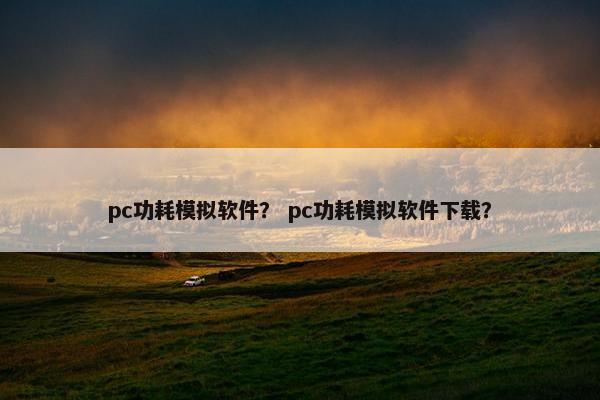 pc功耗模拟软件？ pc功耗模拟软件下载？