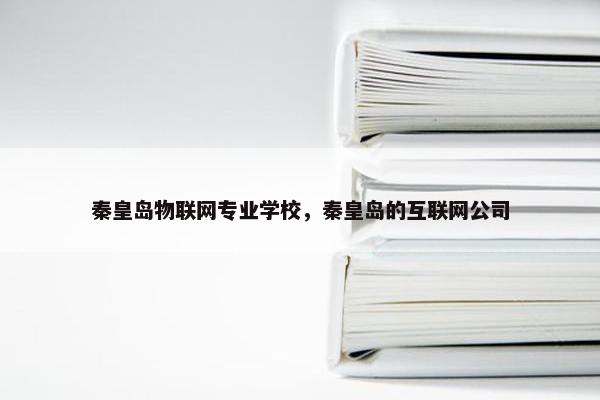 秦皇岛物联网专业学校，秦皇岛的互联网公司