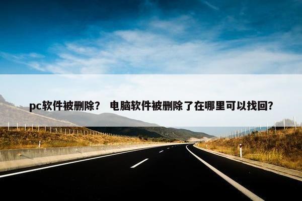 pc软件被删除？ 电脑软件被删除了在哪里可以找回？