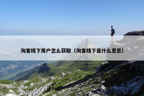 淘客线下用户怎么获取（淘客线下是什么意思）