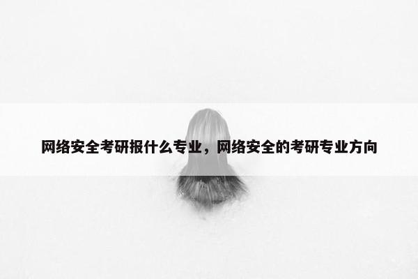 网络安全考研报什么专业，网络安全的考研专业方向