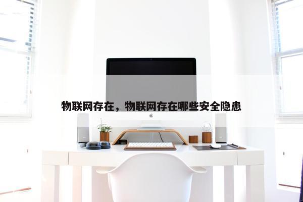 物联网存在，物联网存在哪些安全隐患