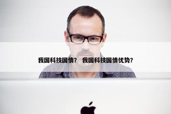 我国科技国情？ 我国科技国情优势？