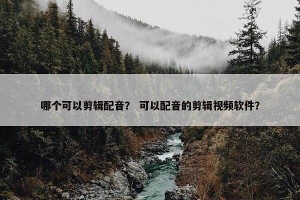 哪个可以剪辑配音? 可以配音的剪辑视频软件? 哪个可以剪辑配音? 可以配音的剪辑视频软件?