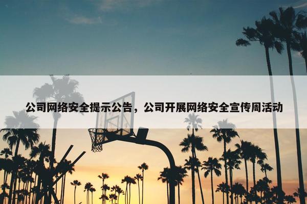 公司网络安全提示公告，公司开展网络安全宣传周活动