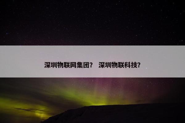 深圳物联网集团？ 深圳物联科技？