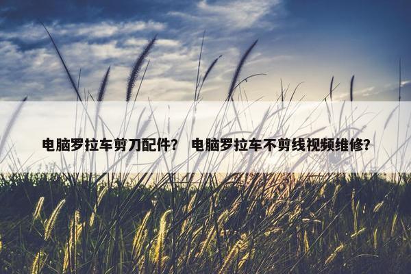 电脑罗拉车剪刀配件？ 电脑罗拉车不剪线视频维修？