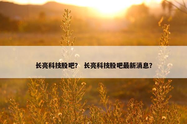 长亮科技股吧？ 长亮科技股吧最新消息？