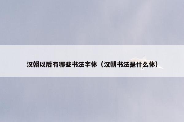 汉朝以后有哪些书法字体(汉朝书法是什么体) 汉朝以后有哪些书法字体(汉朝书法是什么体)