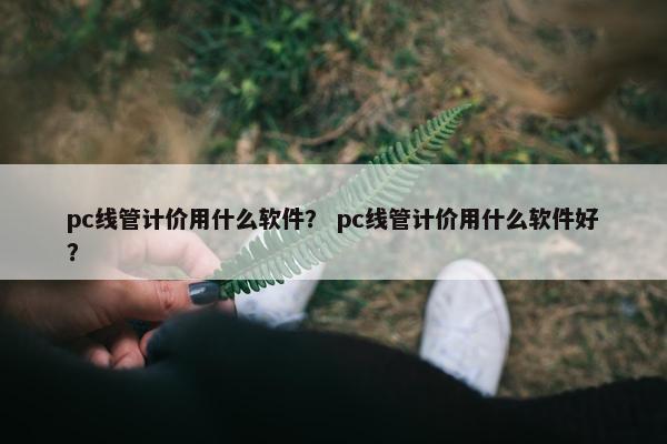pc线管计价用什么软件？ pc线管计价用什么软件好？
