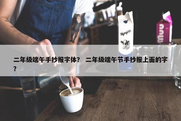 二年级端午手抄报字体？ 二年级端午节手抄报上面的字？