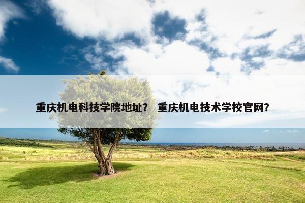 重庆机电科技学院地址？ 重庆机电技术学校官网？