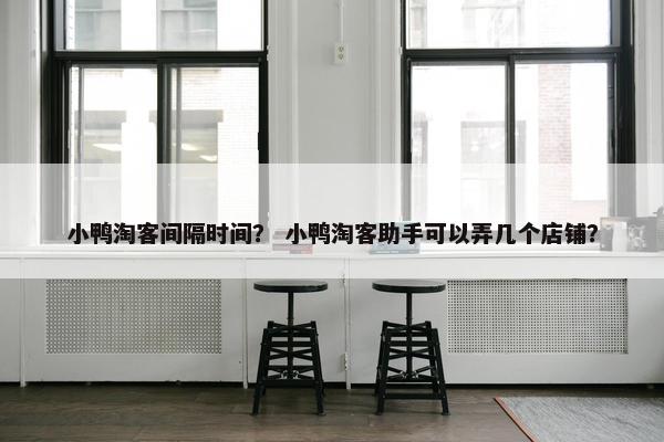 小鸭淘客间隔时间？ 小鸭淘客助手可以弄几个店铺？