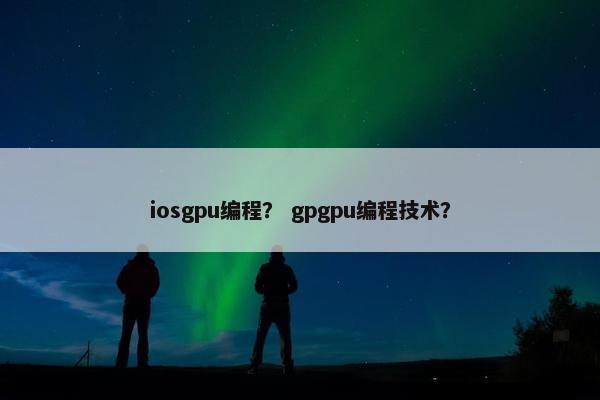 iosgpu编程？ gpgpu编程技术？