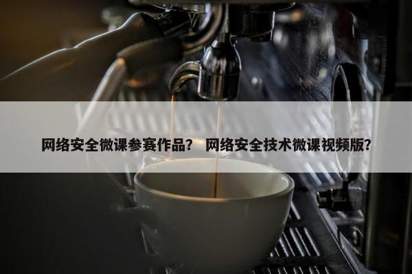 网络安全微课参赛作品？ 网络安全技术微课视频版？