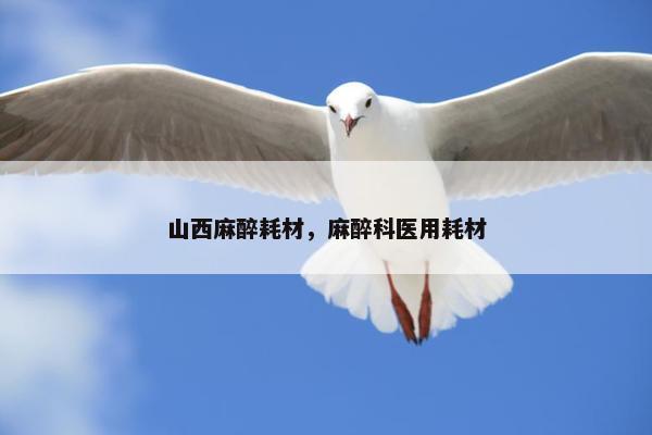 山西麻醉耗材，麻醉科医用耗材