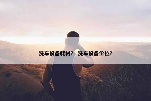 洗车设备耗材？ 洗车设备价位？