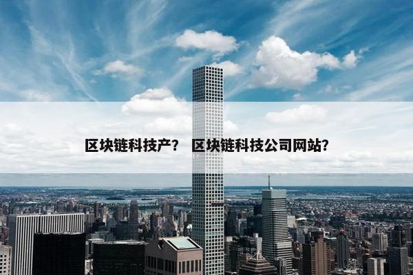 区块链科技产？ 区块链科技公司网站？